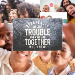 APPARENTLY WE ARE TROUBLE WHEN WE ARE TOGETHER WHO KNEW!